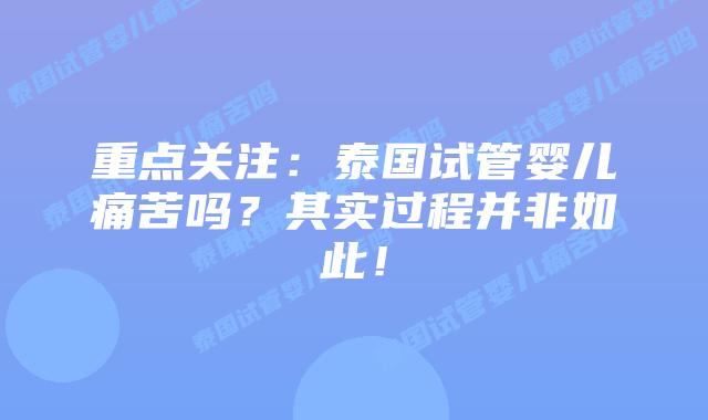 重点关注:泰国试管婴儿痛苦吗?其实过程并非如此!