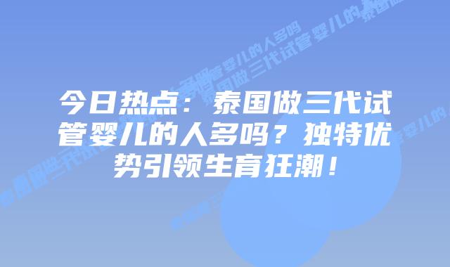 今日热点:泰国做三代试管婴儿的人多吗?独特优势引领生育狂潮!