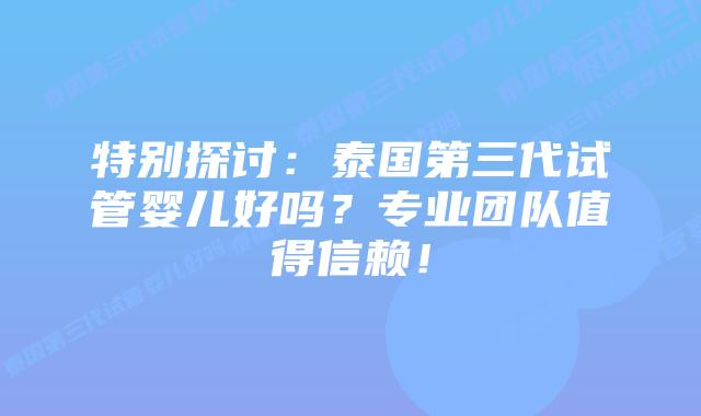 特别探讨：泰国第三代试管婴儿好吗？专业团队值得信赖！