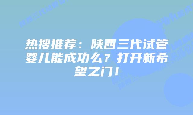 热搜推荐：陕西三代试管婴儿能成功么？打开新希望之门！