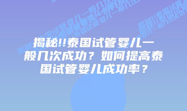 揭秘!!泰国试管婴儿一般几次成功？如何提高泰国试管婴儿成功率？