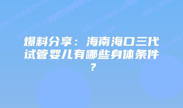 爆料分享:海南海口三代试管婴儿有哪些身体条件?