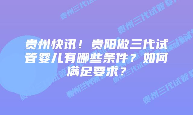 贵州快讯!贵阳做三代试管婴儿有哪些条件?如何满足要求?