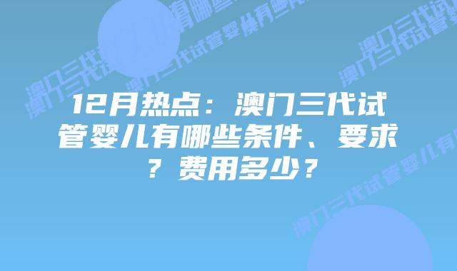 12月热点:澳门三代试管婴儿有哪些条件、要求?费用多少?