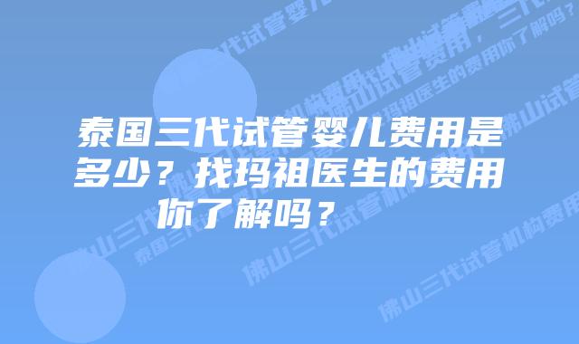 泰国三代试管婴儿费用是多少?找玛祖医生的费用你了解吗?