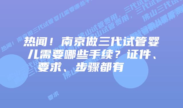 热闻！南京做三代试管婴儿需要哪些手续？证件、要求、步骤都有    