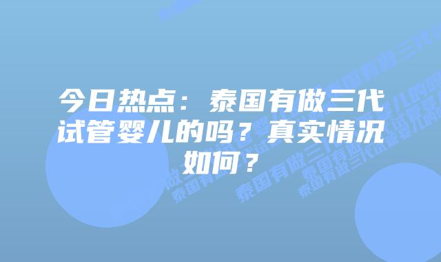 今日热点:泰国有做三代试管婴儿的吗?真实情况如何?