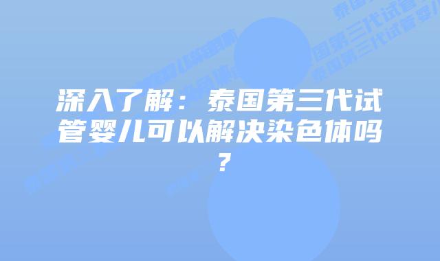 深入了解:泰国第三代试管婴儿可以解决染色体吗?