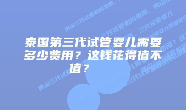 泰国第三代试管婴儿需要多少费用?这钱花得值不值?