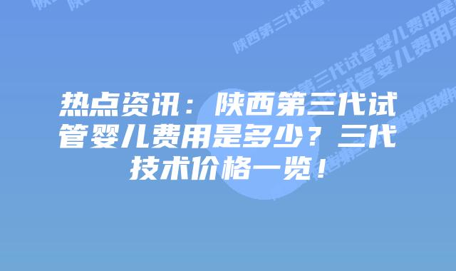 热点资讯：陕西第三代试管婴儿费用是多少？三代技术价格一览！