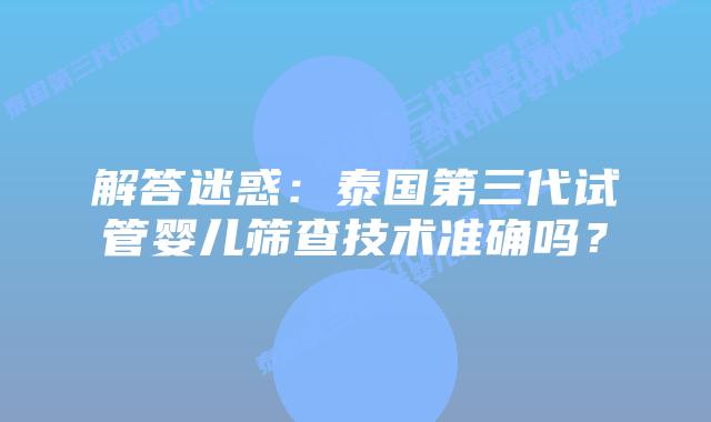 解答迷惑:泰国第三代试管婴儿筛查技术准确吗?
