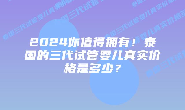 2024你值得拥有!泰国的三代试管婴儿真实价格是多少?
