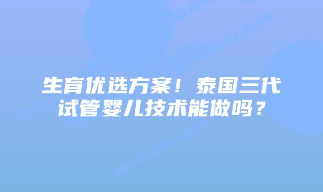 生育优选方案!泰国三代试管婴儿技术能做吗?