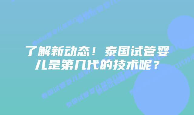 了解新动态！泰国试管婴儿是第几代的技术呢？