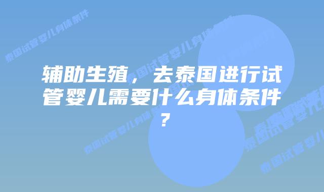 辅助生殖,去泰国进行试管婴儿需要什么身体条件?