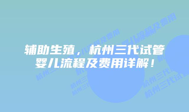 辅助生殖，杭州三代试管婴儿流程及费用详解！