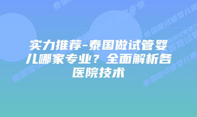 实力推荐-泰国做试管婴儿哪家专业?全面解析各医院技术