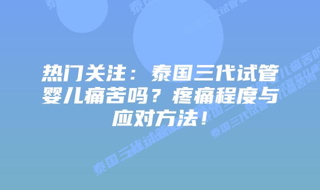 热门关注：泰国三代试管婴儿痛苦吗？疼痛程度与应对方法！