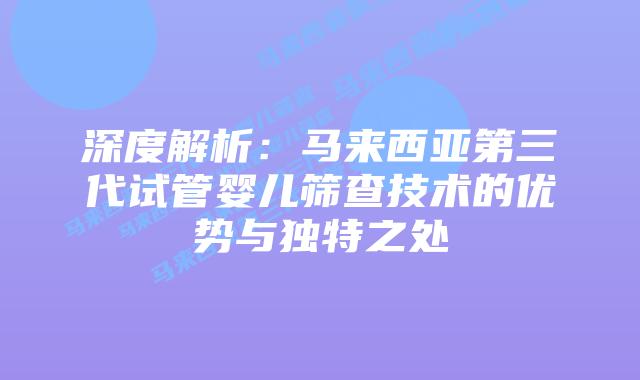 深度解析:马来西亚第三代试管婴儿筛查技术的优势与独特之处