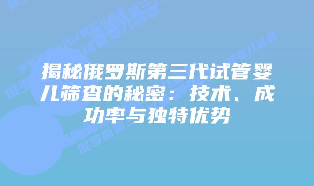 揭秘俄罗斯第三代试管婴儿筛查的秘密:技术、成功率与独特优势