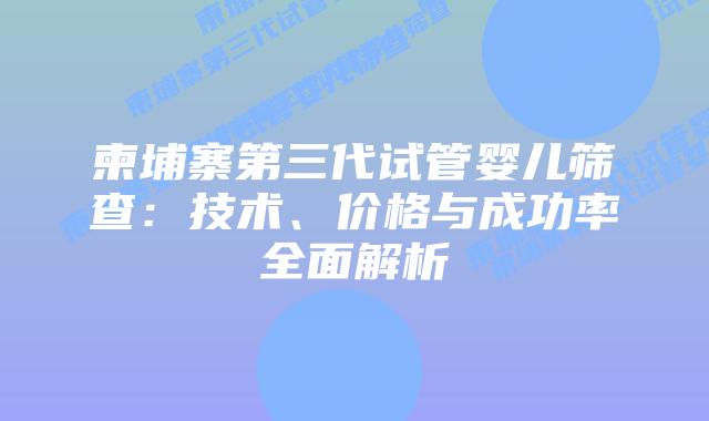 柬埔寨第三代试管婴儿筛查:技术、价格与成功率全面解析