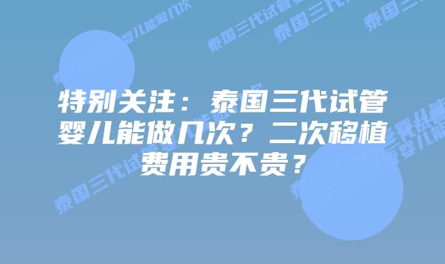 特别关注：泰国三代试管婴儿能做几次？二次移植费用贵不贵？