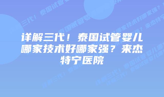详解三代!泰国试管婴儿哪家技术好哪家强?来杰特宁医院