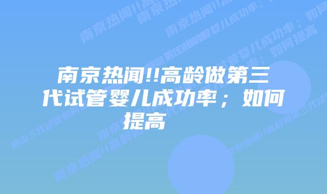 南京热闻!!高龄做第三代试管婴儿成功率；如何提高    