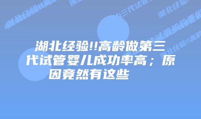 湖北经验!!高龄做第三代试管婴儿成功率高；原因竟然有这些    