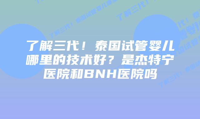 了解三代!泰国试管婴儿哪里的技术好?是杰特宁医院和BNH医院吗