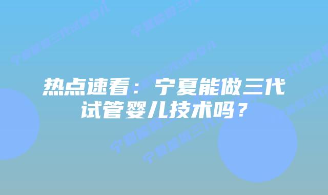 热点速看：宁夏能做三代试管婴儿技术吗？