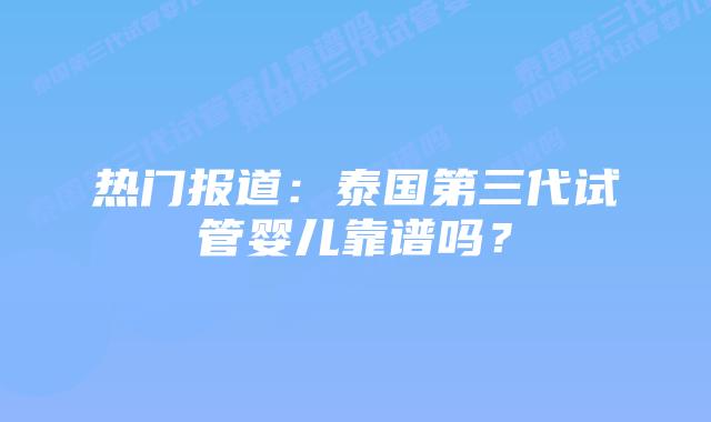 热门报道：泰国第三代试管婴儿靠谱吗？