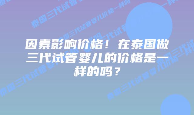 因素影响价格！在泰国做三代试管婴儿的价格是一样的吗？