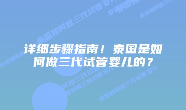 详细步骤指南!泰国是如何做三代试管婴儿的?
