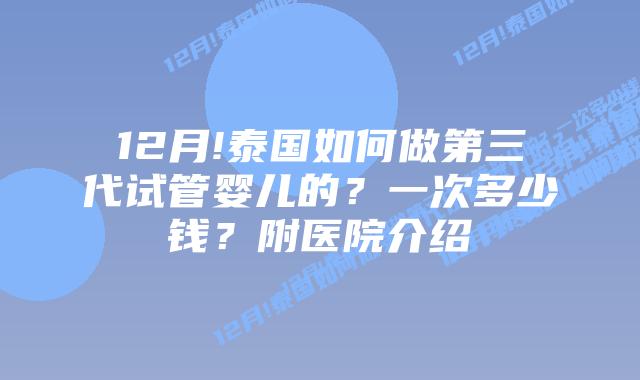 12月!泰国如何做第三代试管婴儿的?一次多少钱?附医院介绍