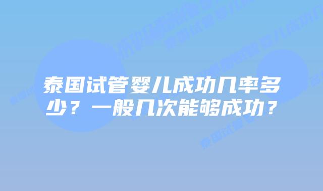 泰国试管婴儿成功几率多少?一般几次能够成功?