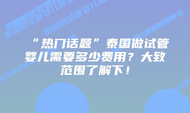 “热门话题”泰国做试管婴儿需要多少费用?大致范围了解下!
