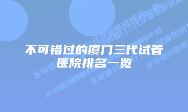 不可错过的厦门三代试管医院排名一览