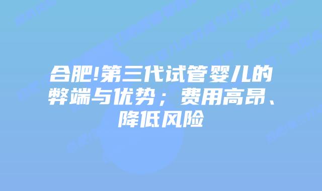 合肥!第三代试管婴儿的弊端与优势;费用高昂、降低风险
