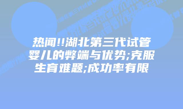 热闻!!湖北第三代试管婴儿的弊端与优势;克服生育难题;成功率有限