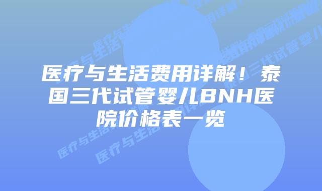 医疗与生活费用详解！泰国三代试管婴儿BNH医院价格表一览