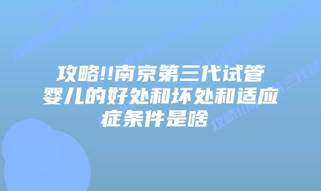 攻略!!南京第三代试管婴儿的好处和坏处和适应症条件是啥