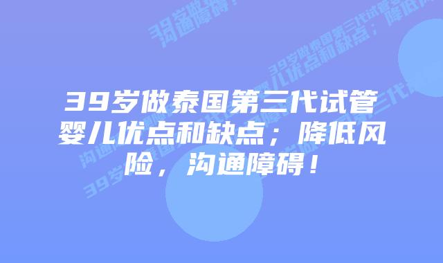 39岁做泰国第三代试管婴儿优点和缺点;降低风险,沟通障碍!