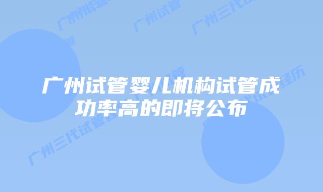 广州试管婴儿机构试管成功率高的即将公布