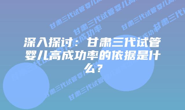深入探讨:甘肃三代试管婴儿高成功率的依据是什么?