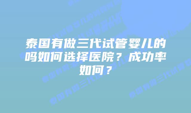 泰国有做三代试管婴儿的吗如何选择医院?成功率如何?