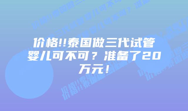 价格!!泰国做三代试管婴儿可不可?准备了20万元!