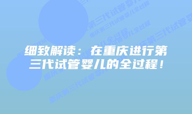细致解读:在重庆进行第三代试管婴儿的全过程!