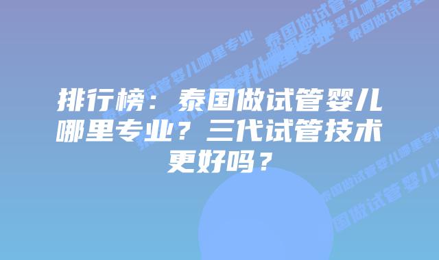 排行榜：泰国做试管婴儿哪里专业？三代试管技术更好吗？