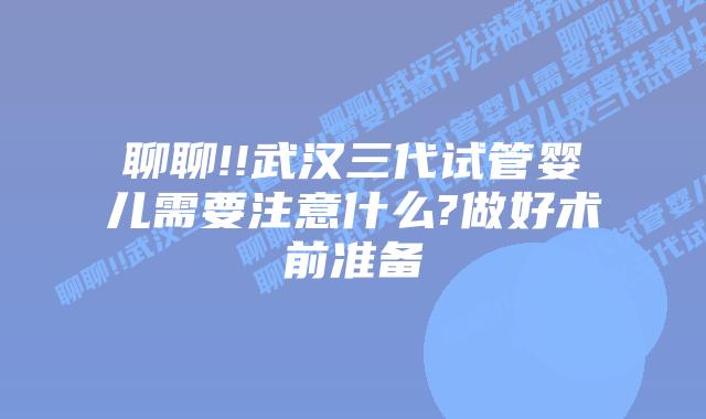聊聊!!武汉三代试管婴儿需要注意什么?做好术前准备